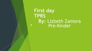 First day
TPRS
By: Lizbeth Zamora
Pre-Kinder
 