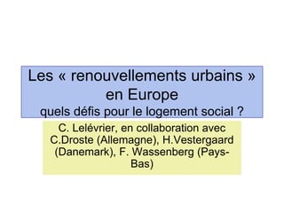 Les « renouvellements urbains »
en Europe
quels défis pour le logement social ?
C. Lelévrier, en collaboration avec
C.Droste (Allemagne), H.Vestergaard
(Danemark), F. Wassenberg (Pays-
Bas)
 