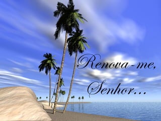 Renova-me,
Senhor...
 