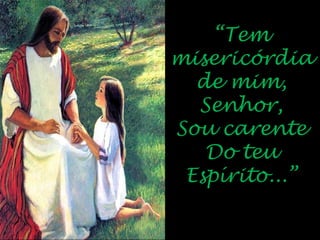 “Tem
misericórdia
de mim,
Senhor,
Sou carente
Do teu
Espírito...”
 