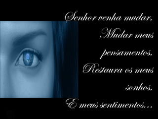 Senhor venha mudar,
Mudar meus
pensamentos,
Restaura os meus
sonhos,
E meus sentimentos...
 