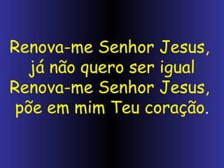 Renova-me Senhor Jesus, já não quero ser igual Renova-me Senhor Jesus, põe em mim Teu coração .