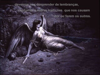 .... devemos nos desprender de lembranças,  costumes e outras tradições  que nos causam dor ou ferem os outros. 