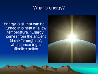What is energy?


Energy is all that can be
 turned into heat at a low
  temperature. “Energy”
 comes from the ancient
    Greek “enérgheia”,
    whose meaning is
     effective action.
 