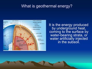 What is geothermal energy?



              It is the energy produced
                 by underground heat,
              coming to the surface by
               water-bearing strata, or
               water artificially injected
                      in the subsoil.
 