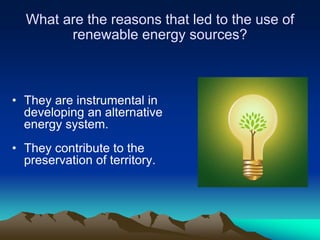 What are the reasons that led to the use of
        renewable energy sources?



• They are instrumental in
  developing an alternative
  energy system.
• They contribute to the
  preservation of territory.
 