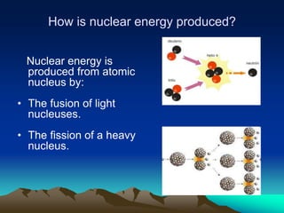 How is nuclear energy produced?


 Nuclear energy is
 produced from atomic
 nucleus by:
• The fusion of light
  nucleuses.
• The fission of a heavy
  nucleus.
 