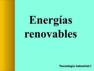 Energías
renovables
Tecnología Industrial I

 