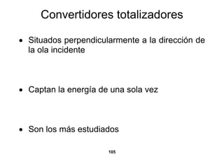 Convertidores totalizadores

• Situados perpendicularmente a la dirección de
  la ola incidente



• Captan la energía de una sola vez



• Son los más estudiados

                      105
 