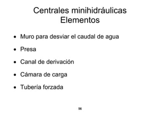Centrales minihidráulicas
             Elementos
• Muro para desviar el caudal de agua

• Presa

• Canal de derivación

• Cámara de carga

• Tubería forzada


                        56
 