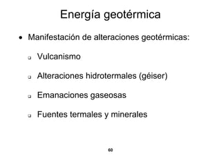 Energía geotérmica
• Manifestación de alteraciones geotérmicas:

    Vulcanismo

    Alteraciones hidrotermales (géiser)

    Emanaciones gaseosas

    Fuentes termales y minerales



                       60
 