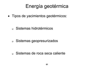 Energía geotérmica
• Tipos de yacimientos geotérmicos:


    Sistemas hidrotérmicos


    Sistemas geopresurizados


    Sistemas de roca seca caliente

                      61
 