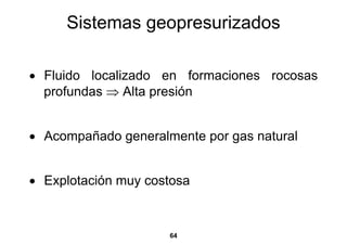 Sistemas geopresurizados

• Fluido localizado en formaciones rocosas
  profundas ⇒ Alta presión


• Acompañado generalmente por gas natural


• Explotación muy costosa



                     64
 
