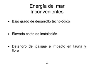 Energía del mar
             Inconvenientes
• Bajo grado de desarrollo tecnológico


• Elevado coste de instalación


• Deterioro del paisaje e impacto en fauna y
  flora


                       73
 