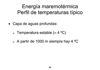 Energía maremotérmica
    Perfil de temperaturas típico

• Capa de aguas profundas:

    Temperatura estable (≈ 4 ºC)

    A partir de 1000 m siempre hay 4 ºC




                      92
 