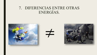 7. DIFERENCIAS ENTRE OTRAS
ENERGÍAS.
≠
 