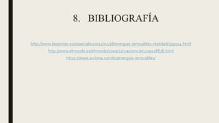 8. BIBLIOGRAFÍA
http://www.laopinion.es/especiales/2012/02/28/energias-renovables-realidad/399524.html
http://www.elmundo.es/elmundo/2009/11/29/ciencia/1259518838.html
https://www.acciona.com/es/energias-renovables/
 
