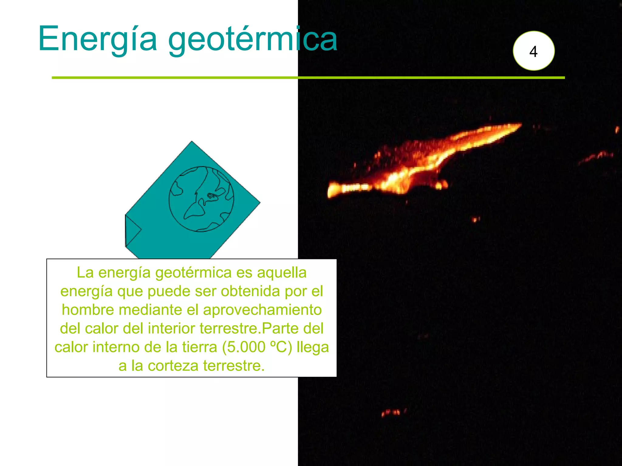 Energía geotérmica La energía geotérmica es aquella energía que puede ser obtenida por el hombre mediante el aprovechamiento del calor del interior terrestre.Parte del calor interno de la tierra (5.000 ºC) llega a la corteza terrestre. 4