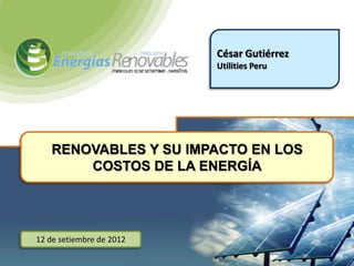 César Gutiérrez
                          Utilities Peru




   RENOVABLES Y SU IMPACTO EN LOS
       COSTOS DE LA ENERGÍA




12 de setiembre de 2012
 