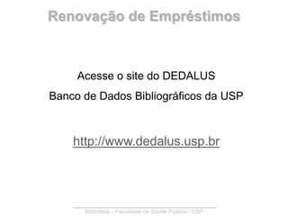 Renovação de Empréstimos Acesse o site do DEDALUS  Banco de Dados Bibliográficos da USP http://www.dedalus.usp.br  Biblioteca – Faculdade de Saúde Pública / USP 