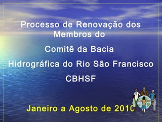 Processo de Renovação dos Membros do  Comitê da Bacia  Hidrográfica do Rio São Francisco CBHSF Janeiro a Agosto de 2010 