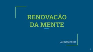 RENOVACÃO
DA MENTE
Jacqueline Sena
1
 