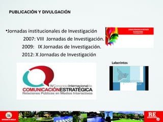 •Jornadas institucionales de Investigación 
2007: VIII Jornadas de Investigación. 
2009: IX Jornadas de Investigación. 
2012: X Jornadas de Investigación 
Laberintos 
PUBLICACIÓN Y DIVULGACIÓN 
 