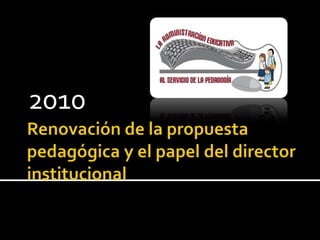 Renovación de la propuesta pedagógica y el papel del director institucional 2010 
