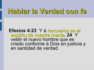 Hablar la Verdad con fe Efesios 4:23   Y á  renovaros en el espíritu de vuestra mente ,  24   Y vestir el nuevo hombre que es criado conforme á Dios en justicia y en santidad de verdad. 