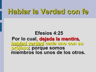 Hablar la Verdad con fe Efesios 4:25   Por lo cual,  dejada la mentira ,  hablad verdad  cada uno con su prójimo ; porque somos miembros los unos de los otros. 