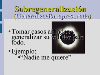 Sobregeneralización     ( Generalización apresurada )‏ Tomar casos aislados y generalizar su validez para todo.  Ejemplo:  “ Nadie me quiere” 