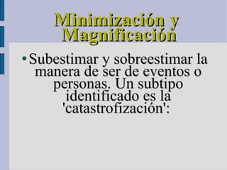 Minimización y Magnificación Subestimar y sobreestimar la manera de ser de eventos o personas. Un subtipo identificado es la 'catastrofización':  