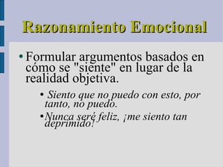 Razonamiento Emocional Formular argumentos basados en cómo se "siente" en lugar de la realidad objetiva. Siento que no puedo con esto, por tanto, no puedo. Nunca seré feliz, ¡me siento tan deprimido! 
