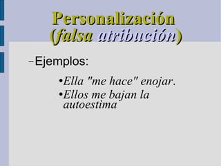 Personalización   ( falsa  atribución )‏ Ejemplos: Ella "me hace" enojar .  Ellos me bajan la autoestima 