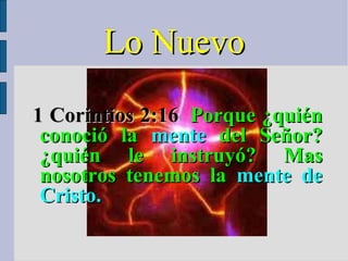 Lo Nuevo 1 Corintios 2:16    Porque ¿quién conoció la  mente  del Señor? ¿quién le instruyó? Mas nosotros tenemos la  mente de Cristo. 