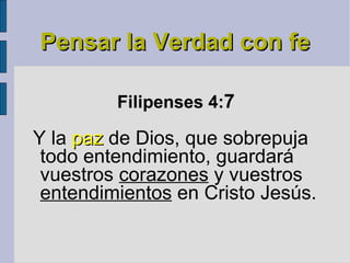 Pensar la Verdad con fe Filipenses 4: 7    Y la  paz  de Dios, que sobrepuja todo entendimiento, guardará vuestros  corazones  y vuestros  entendimientos  en Cristo Jesús. 