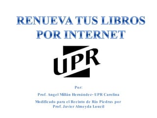 Por: Prof. Angel Millán Hernández- UPR Carolina Modificado para el Recinto de Río Piedras por  Prof. Javier Almeyda Loucil 
