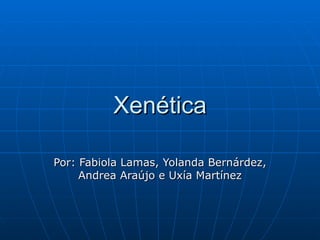 Xenética Por: Fabiola Lamas, Yolanda Bernárdez, Andrea Araújo e Uxía Martínez 