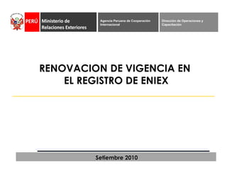 RENOVACION DE VIGENCIA EN  EL REGISTRO DE ENIEX Setiembre 2010 Dirección de Operaciones y Capacitación Agencia Peruana de Cooperación Internacional 