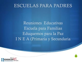 S
ESCUELAS PARA PADRES
Reuniones Educativas
Escuela para Familias
Eduquemos para la Paz
I N E A (Primaria y Secundaria
 