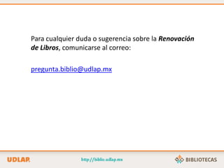 Para cualquier duda o sugerencia sobre la Renovación
de Libros, comunicarse al correo:
pregunta.biblio@udlap.mx