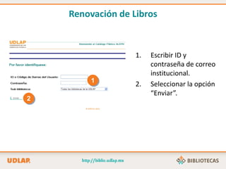 1
2
1. Escribir ID y
contraseña de correo
institucional.
2. Seleccionar la opción
“Enviar”.
Renovación de Libros