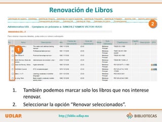 1. También podemos marcar solo los libros que nos interese
renovar.
2. Seleccionar la opción “Renovar seleccionados”.
1
2
Renovación de Libros