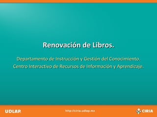 Renovación de Libros. Departamento de Instrucción y Gestión del Conocimiento. Centro Interactivo de Recursos de Información y Aprendizaje. 