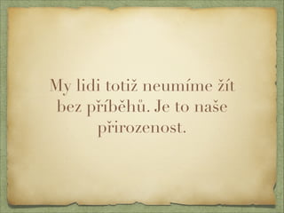 My lidi totiž neumíme žít 
bez příběhů. Je to naše 
přirozenost. 
 