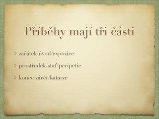 Příběhy mají tři části 
začátek/úvod/expozice 
prostředek/stať/peripetie 
konec/závěr/katarze 
 