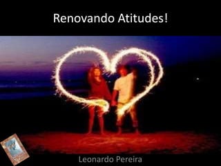 Renovando Atitudes! 
Leonardo Pereira 
 