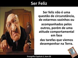 Ser Feliz 
Ser feliz não é uma 
questão de circunstância, 
de estarmos sozinhos ou 
acompanhados pelos 
outros, porém de uma 
atitude comportamental 
em face 
das tarefas que viemos 
desempenhar na Terra. 
Evangelho Capítulo 5, item 20 
 