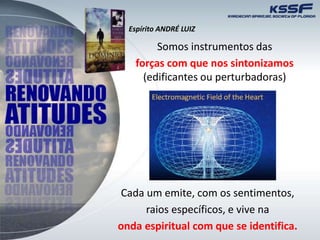 Somos instrumentos das
forças com que nos sintonizamos
(edificantes ou perturbadoras)
Cada um emite, com os sentimentos,
raios específicos, e vive na
onda espiritual com que se identifica.
Espírito ANDRÉ LUIZ
 