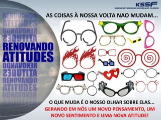 AS COISAS À NOSSA VOLTA NAO MUDAM...
O QUE MUDA É O NOSSO OLHAR SOBRE ELAS...
GERANDO EM NÓS UM NOVO PENSAMENTO, UM
NOVO SENTIMENTO E UMA NOVA ATITUDE!
 